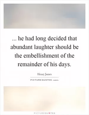 ... he had long decided that abundant laughter should be the embellishment of the remainder of his days Picture Quote #1
