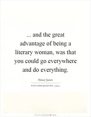 ... and the great advantage of being a literary woman, was that you could go everywhere and do everything Picture Quote #1