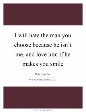 I will hate the man you choose because he isn’t me, and love him if he makes you smile Picture Quote #1