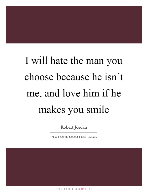 I will hate the man you choose because he isn't me, and love him if he makes you smile Picture Quote #1