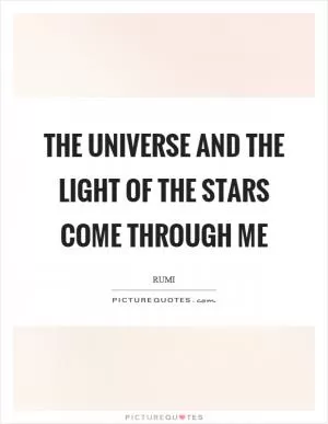 The universe and the light of the stars come through me Picture Quote #1