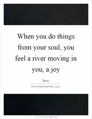 When you do things from your soul, you feel a river moving in you, a joy Picture Quote #1