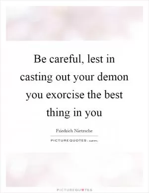 Be careful, lest in casting out your demon you exorcise the best thing in you Picture Quote #1