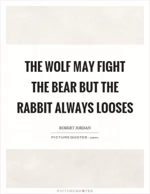 The wolf may fight the bear but the rabbit always looses Picture Quote #1