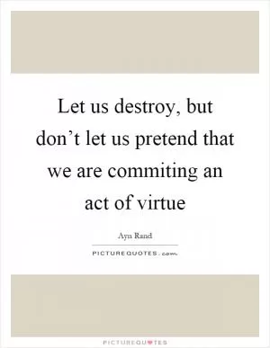 Let us destroy, but don’t let us pretend that we are commiting an act of virtue Picture Quote #1
