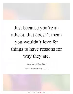 Just because you’re an atheist, that doesn’t mean you wouldn’t love for things to have reasons for why they are Picture Quote #1