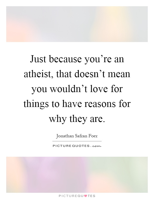 Just because you're an atheist, that doesn't mean you wouldn't love for things to have reasons for why they are Picture Quote #1