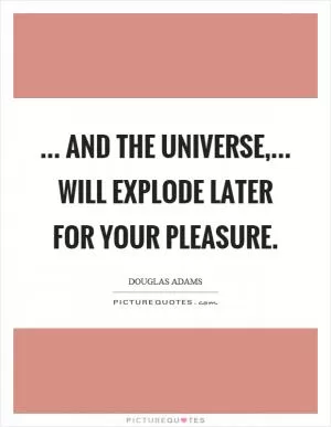 ... and the Universe,... will explode later for your pleasure Picture Quote #1