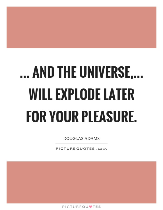 ... and the Universe,... will explode later for your pleasure Picture Quote #1