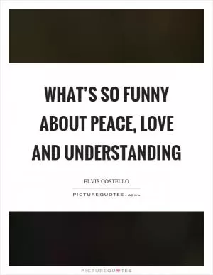 What’s so funny about peace, love and understanding Picture Quote #1