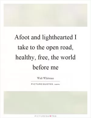Afoot and lighthearted I take to the open road, healthy, free, the world before me Picture Quote #1