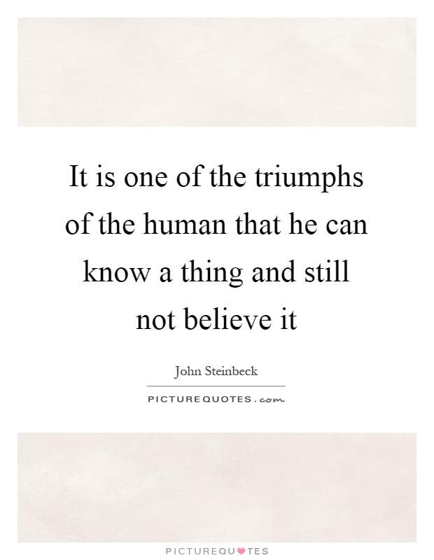 It is one of the triumphs of the human that he can know a thing and still not believe it Picture Quote #1