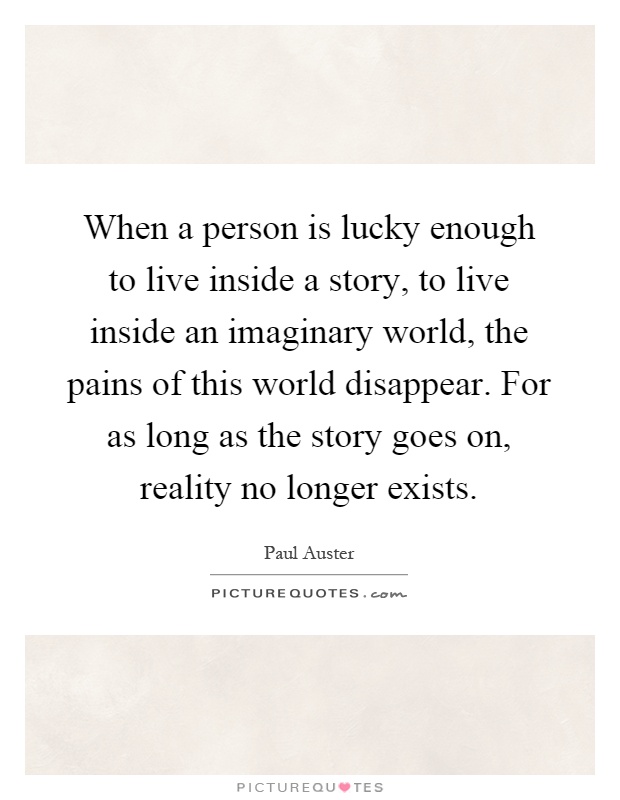 When a person is lucky enough to live inside a story, to live inside an imaginary world, the pains of this world disappear. For as long as the story goes on, reality no longer exists Picture Quote #1