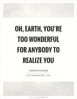 Oh, earth, you’re too wonderful for anybody to realize you Picture Quote #1
