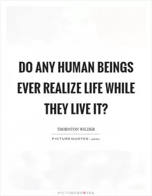Do any human beings ever realize life while they live it? Picture Quote #1