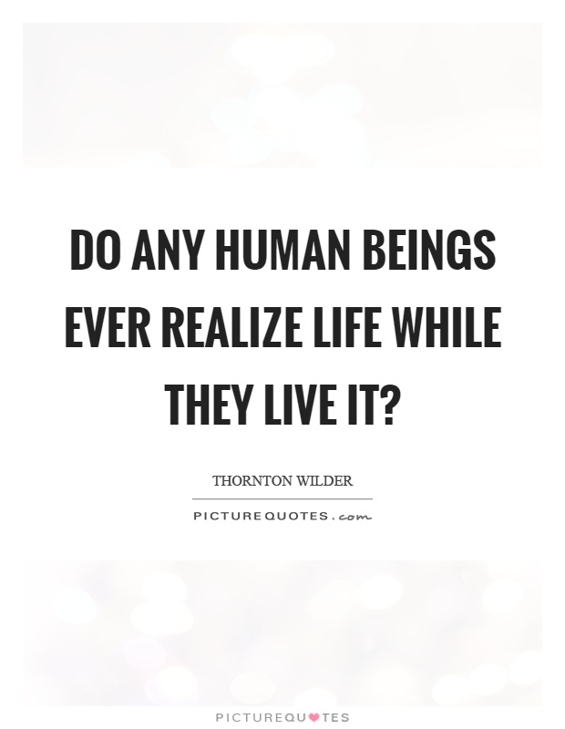 Do any human beings ever realize life while they live it? Picture Quote #1