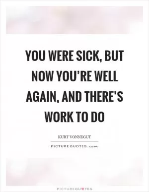 You were sick, but now you’re well again, and there’s work to do Picture Quote #1