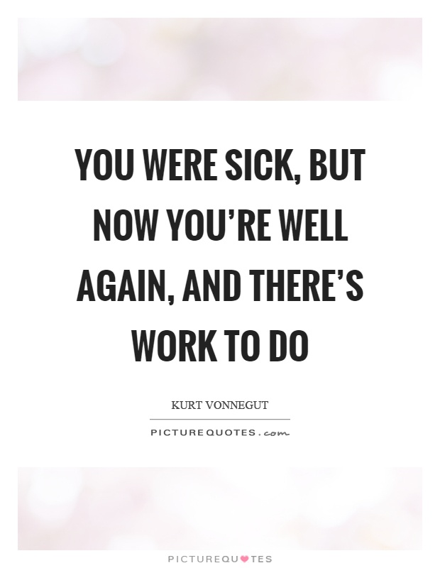 You were sick, but now you're well again, and there's work to do Picture Quote #1