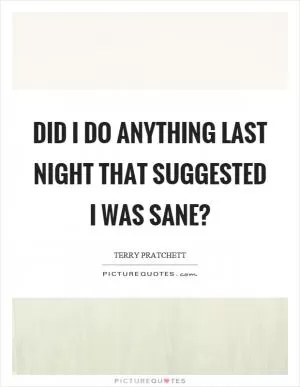 Did I do anything last night that suggested I was sane? Picture Quote #1