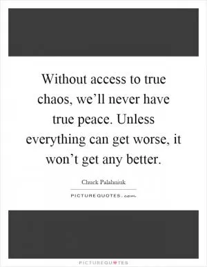 Without access to true chaos, we’ll never have true peace. Unless everything can get worse, it won’t get any better Picture Quote #1