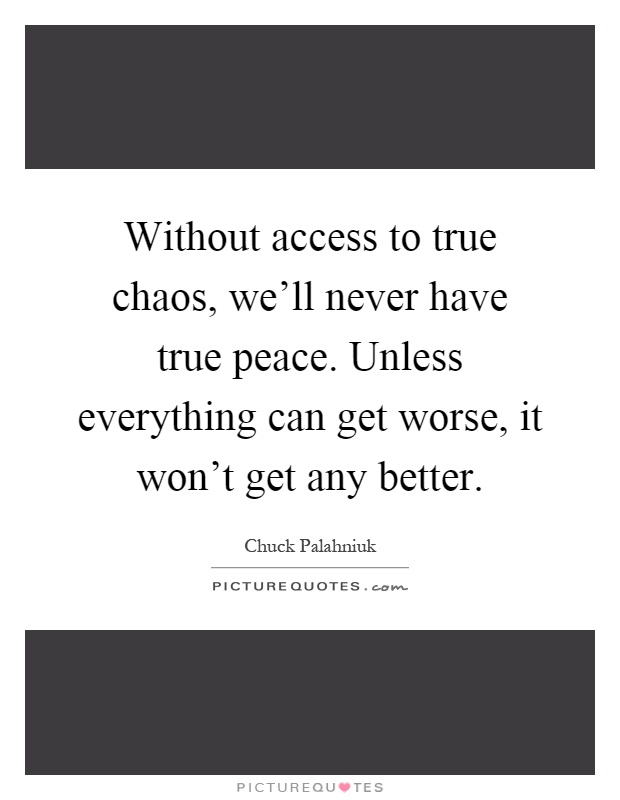 Without access to true chaos, we'll never have true peace. Unless everything can get worse, it won't get any better Picture Quote #1