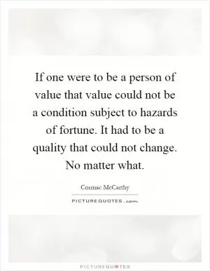 If one were to be a person of value that value could not be a condition subject to hazards of fortune. It had to be a quality that could not change. No matter what Picture Quote #1