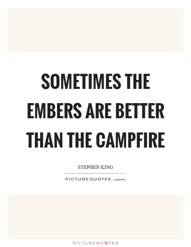 Sometimes the embers are better than the campfire Picture Quote #1