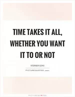 Time takes it all, whether you want it to or not Picture Quote #1