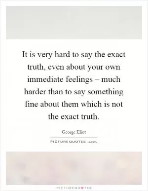 It is very hard to say the exact truth, even about your own immediate feelings – much harder than to say something fine about them which is not the exact truth Picture Quote #1