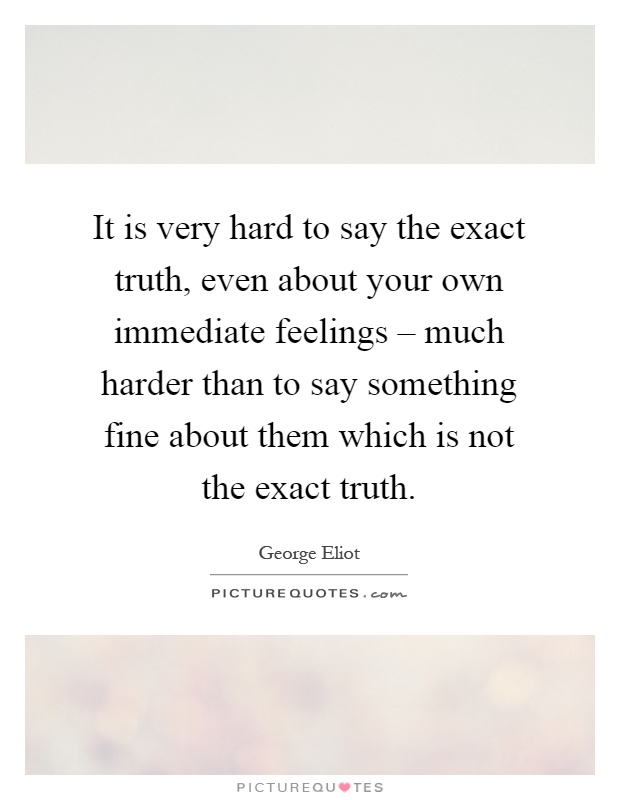 It is very hard to say the exact truth, even about your own immediate feelings – much harder than to say something fine about them which is not the exact truth Picture Quote #1
