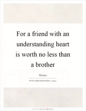 For a friend with an understanding heart is worth no less than a brother Picture Quote #1