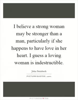 I believe a strong woman may be stronger than a man, particularly if she happens to have love in her heart. I guess a loving woman is indestructible Picture Quote #1