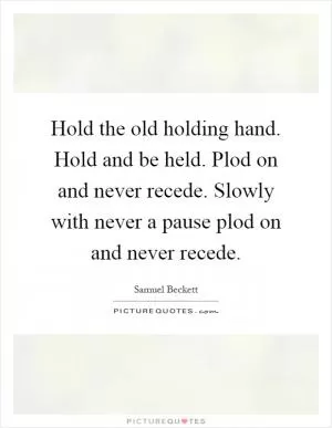 Hold the old holding hand. Hold and be held. Plod on and never recede. Slowly with never a pause plod on and never recede Picture Quote #1