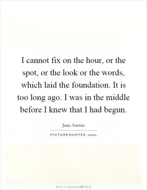 I cannot fix on the hour, or the spot, or the look or the words, which laid the foundation. It is too long ago. I was in the middle before I knew that I had begun Picture Quote #1