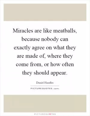 Miracles are like meatballs, because nobody can exactly agree on what they are made of, where they come from, or how often they should appear Picture Quote #1