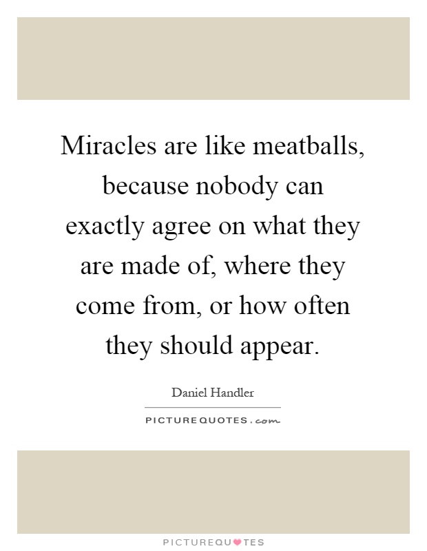 Miracles are like meatballs, because nobody can exactly agree on what they are made of, where they come from, or how often they should appear Picture Quote #1