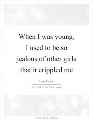 When I was young, I used to be so jealous of other girls that it crippled me Picture Quote #1