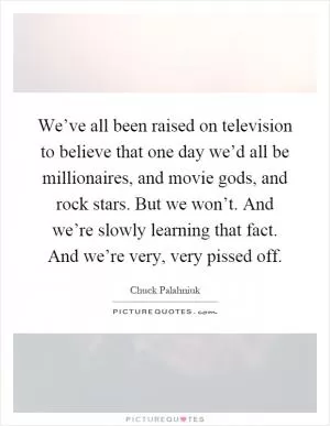 We’ve all been raised on television to believe that one day we’d all be millionaires, and movie gods, and rock stars. But we won’t. And we’re slowly learning that fact. And we’re very, very pissed off Picture Quote #1