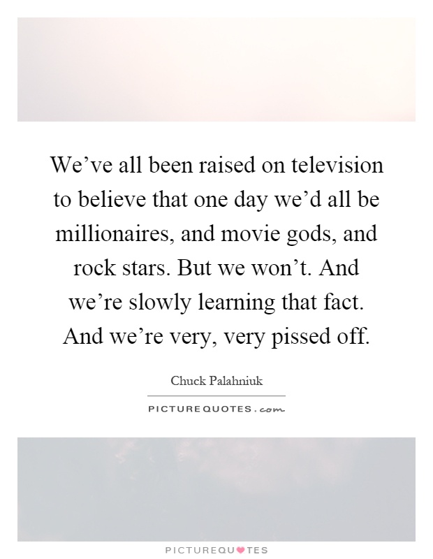 We've all been raised on television to believe that one day we'd all be millionaires, and movie gods, and rock stars. But we won't. And we're slowly learning that fact. And we're very, very pissed off Picture Quote #1