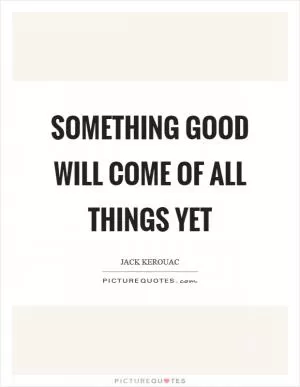 Something good will come of all things yet Picture Quote #1