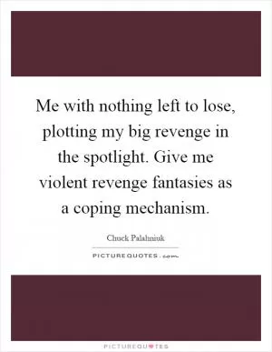 Me with nothing left to lose, plotting my big revenge in the spotlight. Give me violent revenge fantasies as a coping mechanism Picture Quote #1