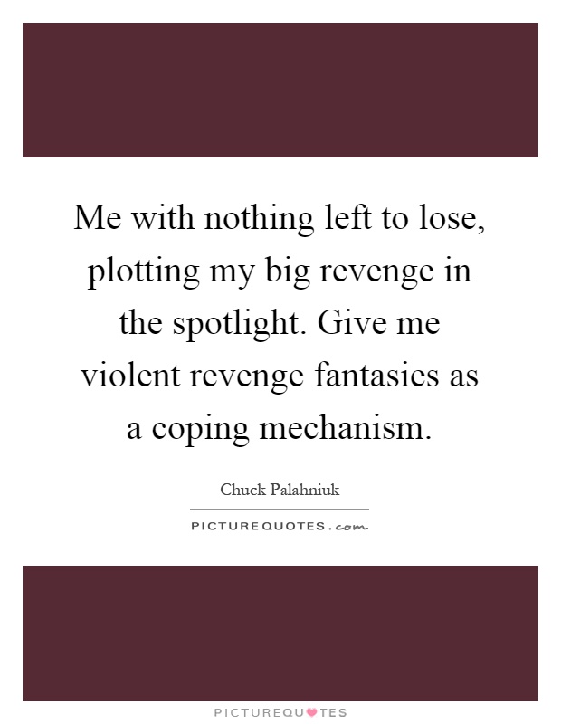 Me with nothing left to lose, plotting my big revenge in the spotlight. Give me violent revenge fantasies as a coping mechanism Picture Quote #1