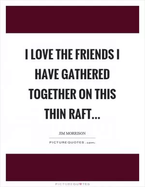 I love the friends I have gathered together on this thin raft Picture Quote #1