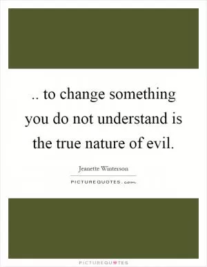 .. to change something you do not understand is the true nature of evil Picture Quote #1