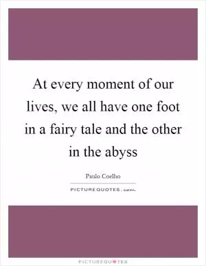 At every moment of our lives, we all have one foot in a fairy tale and the other in the abyss Picture Quote #1