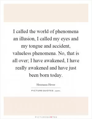 I called the world of phenomena an illusion, I called my eyes and my tongue and accident, valueless phenomena. No, that is all over; I have awakened, I have really awakened and have just been born today Picture Quote #1