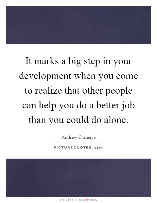 It marks a big step in your development when you come to realize that other people can help you do a better job than you could do alone Picture Quote #1