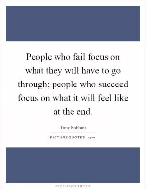 People who fail focus on what they will have to go through; people who succeed focus on what it will feel like at the end Picture Quote #1