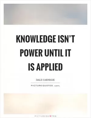 Knowledge isn’t power until it is applied Picture Quote #1
