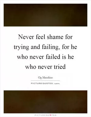 Never feel shame for trying and failing, for he who never failed is he who never tried Picture Quote #1